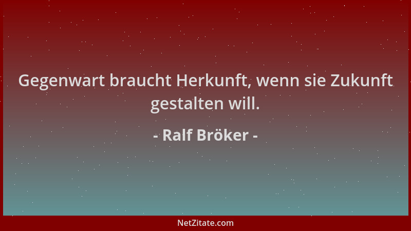 Ralf Bröker - Gegenwart braucht Herkunft, wenn sie Zukunft gestalten will....