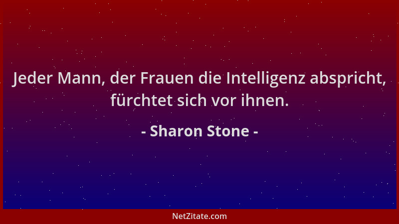 Sharon Stone - Jeder Mann, der Frauen die Intelligenz abspricht, fürchtet sich vor ihnen....