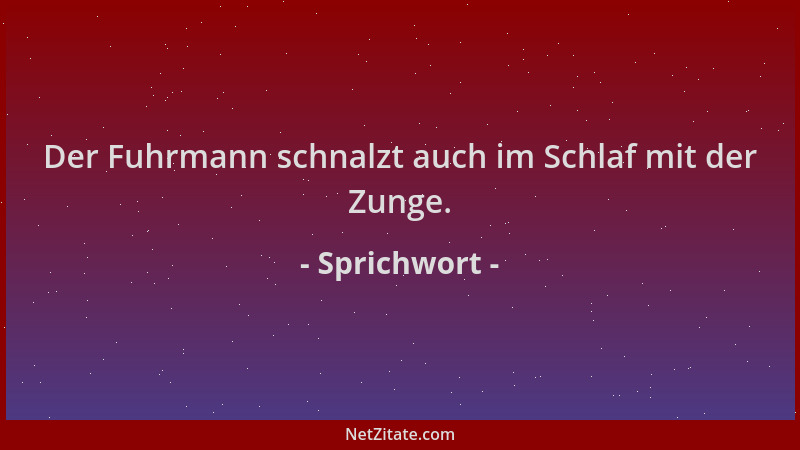 Sprichwort - Der Fuhrmann schnalzt auch im Schlaf mit der Zunge....
