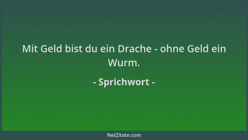 Sprichwort - Mit Geld bist du ein Drache - ohne Geld ein Wurm....