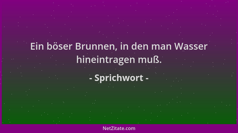 Sprichwort - Ein böser Brunnen, in den man Wasser hineintragen muß....