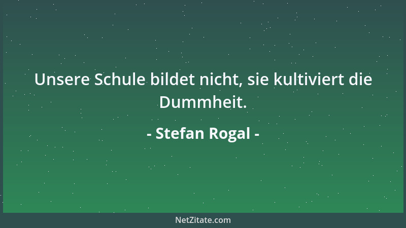 Stefan Rogal - Unsere Schule bildet nicht, sie kultiviert die Dummheit....