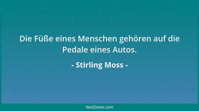 Stirling Moss - Die Füße eines Menschen gehören auf die Pedale eines Autos....