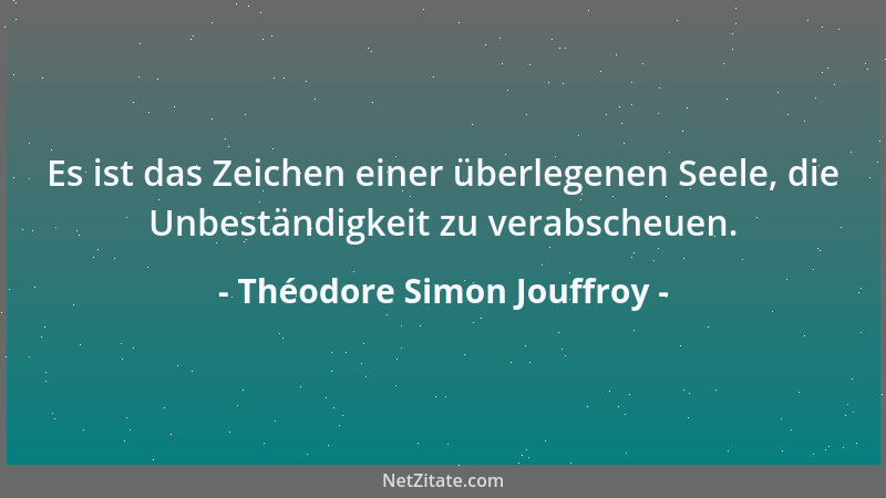 Théodore Simon Jouffroy - Es ist das Zeichen einer überlegenen Seele, die Unbeständigkeit zu verabscheuen....