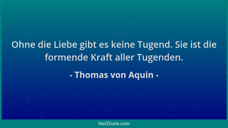 Thomas von Aquin - Ohne die Liebe gibt es keine Tugend. Sie ist die formende Kraft aller Tugenden....