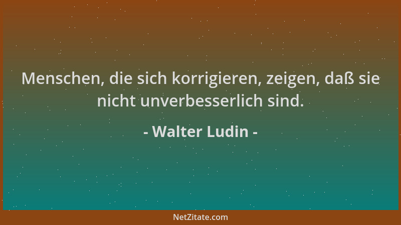 Walter Ludin - Menschen, die sich korrigieren, zeigen, daß sie nicht unverbesserlich sind....
