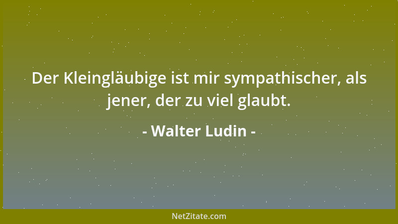 Walter Ludin - Der Kleingläubige ist mir sympathischer, als jener, der zu viel glaubt....