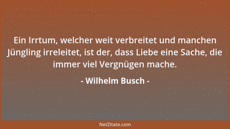 Wilhelm Busch - Ein Irrtum, welcher weit verbreitet und manchen Jüngling irreleitet, ist der, dass Liebe eine Sache, die im...