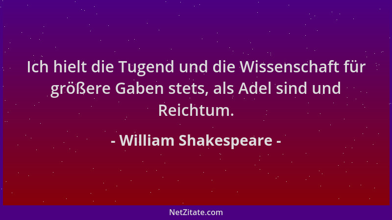William Shakespeare - Ich hielt die Tugend und die Wissenschaft für größere Gaben stets, als Adel sind und Reichtum....