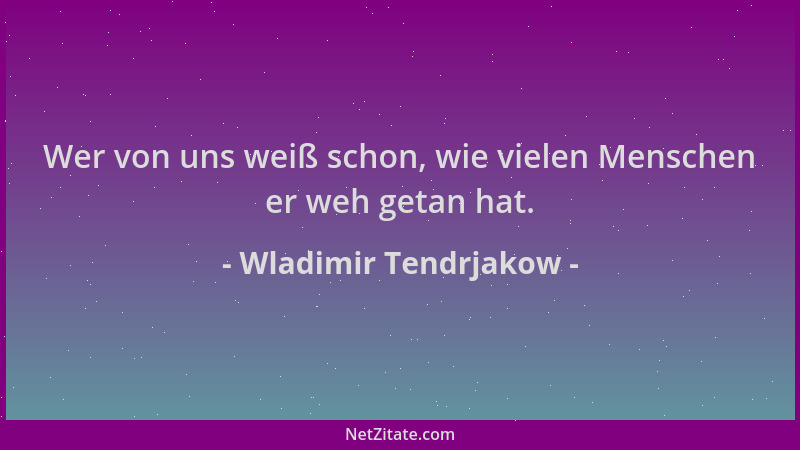 Wladimir Tendrjakow - Wer von uns weiß schon, wie vielen Menschen er weh getan hat....