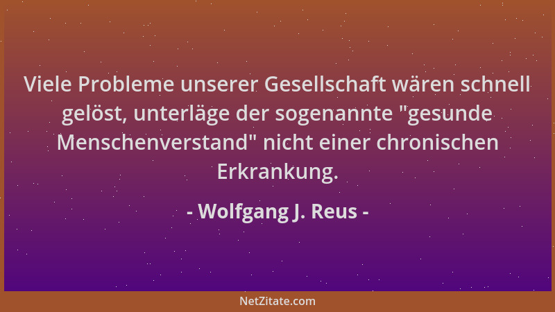 Wolfgang J. Reus - Viele Probleme unserer Gesellschaft wären schnell gelöst, unterläge der sogenannte  "gesunde Menschenvers...