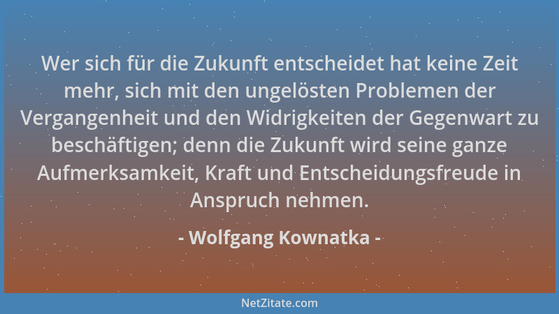 Wolfgang Kownatka - Wer sich für die Zukunft entscheidet hat keine Zeit mehr, sich mit den ungelösten Problemen der Vergang...
