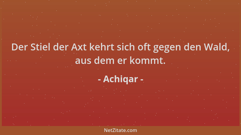 Achiqar - Der Stiel der Axt kehrt sich oft gegen den Wald, aus dem er kommt....