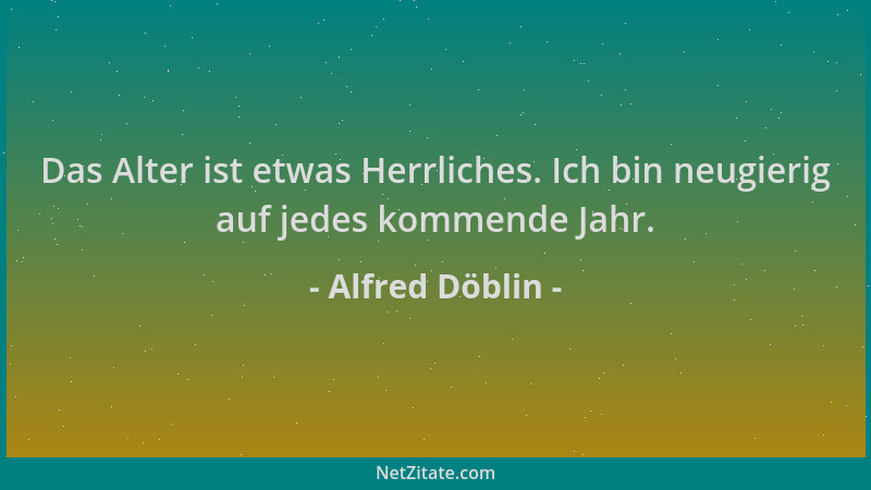 Alfred Döblin - Das Alter ist etwas Herrliches. Ich bin neugierig auf jedes kommende Jahr....