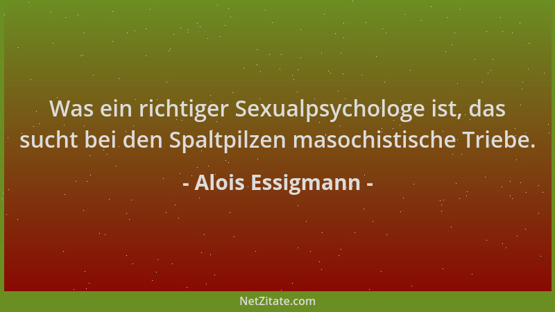 Alois Essigmann - Was ein richtiger Sexualpsychologe ist, das sucht bei den Spaltpilzen masochistische Triebe....