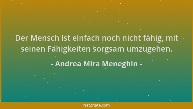 Andrea Mira Meneghin - Der Mensch ist einfach noch nicht fähig, mit seinen Fähigkeiten sorgsam umzugehen....