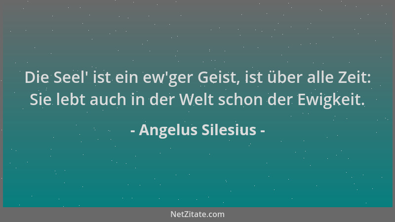 Angelus Silesius - Die Seel ' ist ein ew 'ger Geist, ist über alle Zeit: Sie lebt auch in der Welt schon der Ewigkeit....