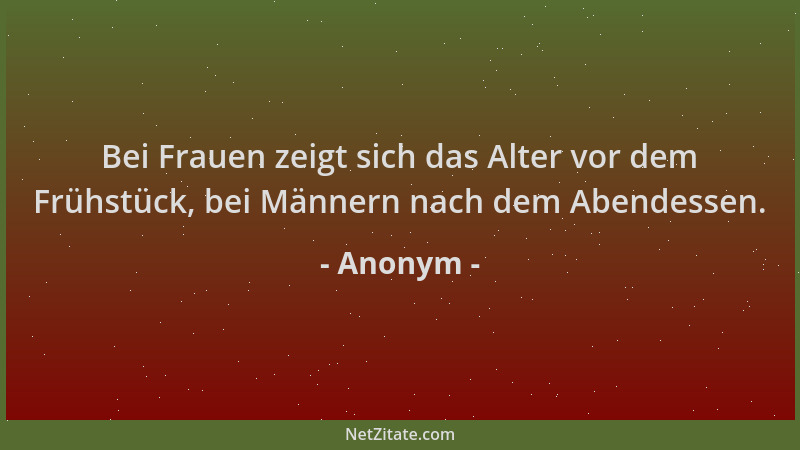 Anonym - Bei Frauen zeigt sich das Alter vor dem Frühstück, bei Männern nach dem Abendessen....