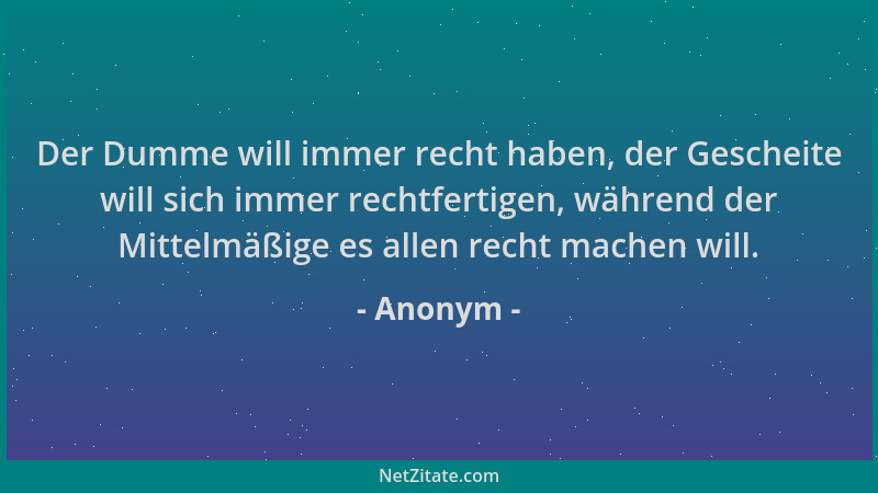 Anonym - Der Dumme will immer recht haben, der Gescheite will sich immer rechtfertigen, während der Mittelmäßige es allen r...