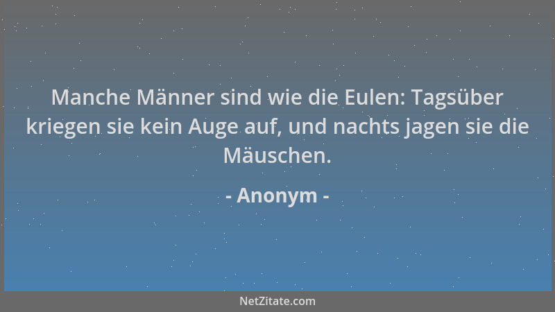 Anonym - Manche Männer sind wie die Eulen: Tagsüber kriegen sie kein Auge auf, und nachts jagen sie die Mäuschen....