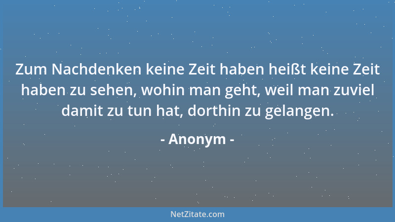 Anonym - Zum Nachdenken keine Zeit haben heißt keine Zeit haben zu sehen, wohin man geht, weil man zuviel damit zu tun hat,...