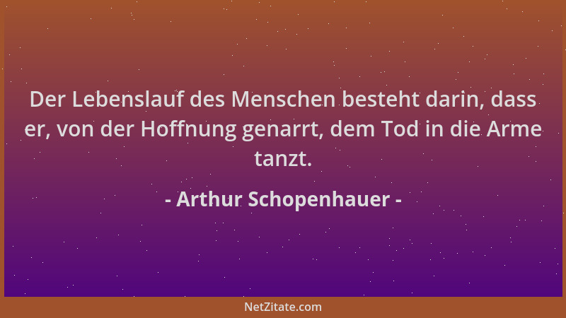 Arthur Schopenhauer - Der Lebenslauf des Menschen besteht darin, dass er, von der Hoffnung genarrt, dem Tod in die Arme tan...