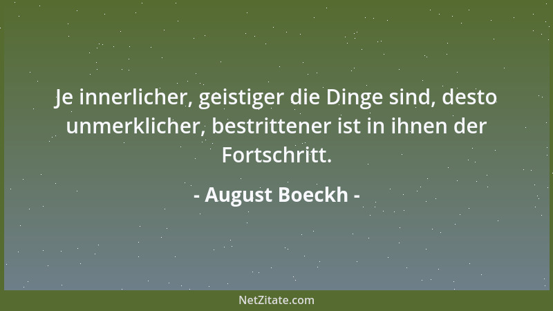 August Boeckh - Je innerlicher, geistiger die Dinge sind, desto unmerklicher, bestrittener ist in ihnen der Fortschritt....