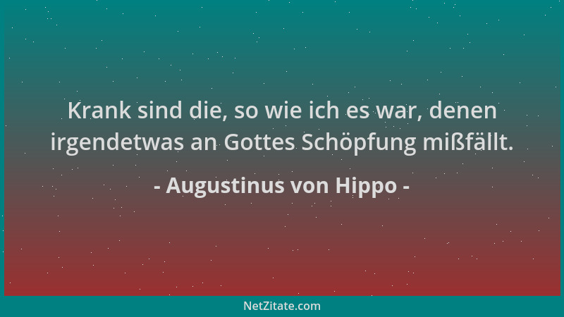 Augustinus von Hippo - Krank sind die, so wie ich es war, denen irgendetwas an Gottes Schöpfung mißfällt....