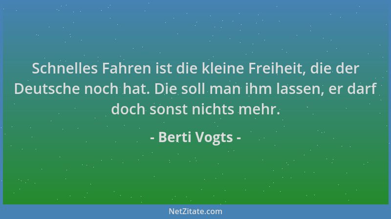 Berti Vogts - Schnelles Fahren ist die kleine Freiheit, die der Deutsche noch hat. Die soll man ihm lassen, er darf doch so...