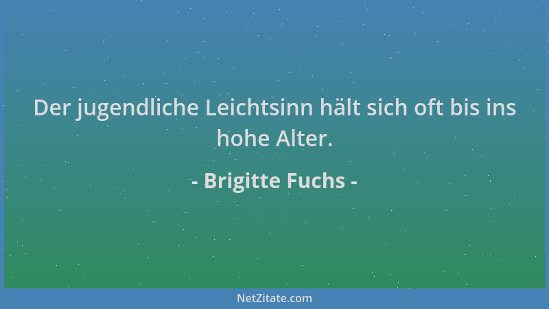 Brigitte Fuchs - Der jugendliche Leichtsinn hält sich oft bis ins hohe Alter....