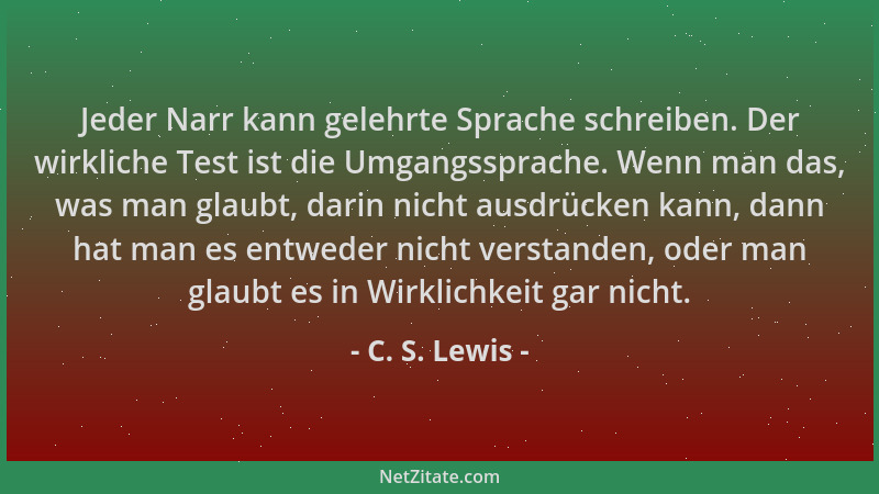 C. S. Lewis - Jeder Narr kann gelehrte Sprache schreiben. Der wirkliche Test ist die Umgangssprache. Wenn man das, was man...