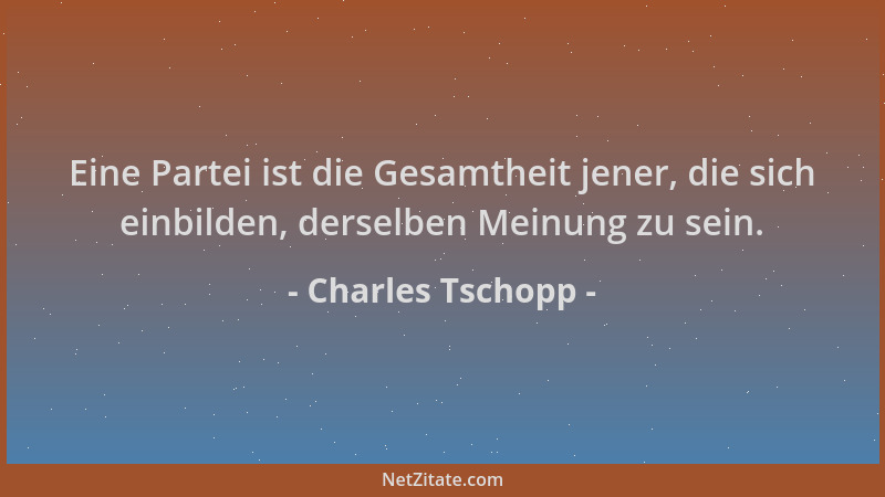 Charles Tschopp - Eine Partei ist die Gesamtheit jener, die sich einbilden, derselben Meinung zu sein....