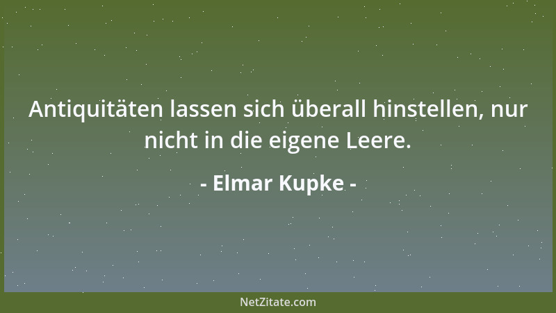 Elmar Kupke - Antiquitäten lassen sich überall hinstellen, nur nicht in die eigene Leere....