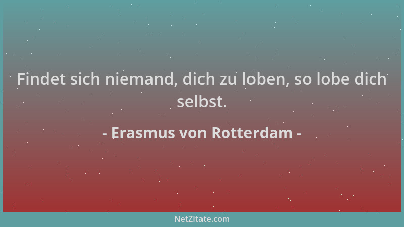 Erasmus von Rotterdam - Findet sich niemand, dich zu loben, so lobe dich selbst....