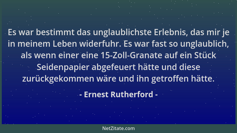 Ernest Rutherford - Es war bestimmt das unglaublichste Erlebnis, das mir je in meinem Leben widerfuhr. Es war fast so ungla...