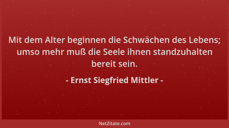 Ernst Siegfried Mittler - Mit dem Alter beginnen die Schwächen des Lebens; umso mehr muß die Seele ihnen standzuhalten bere...