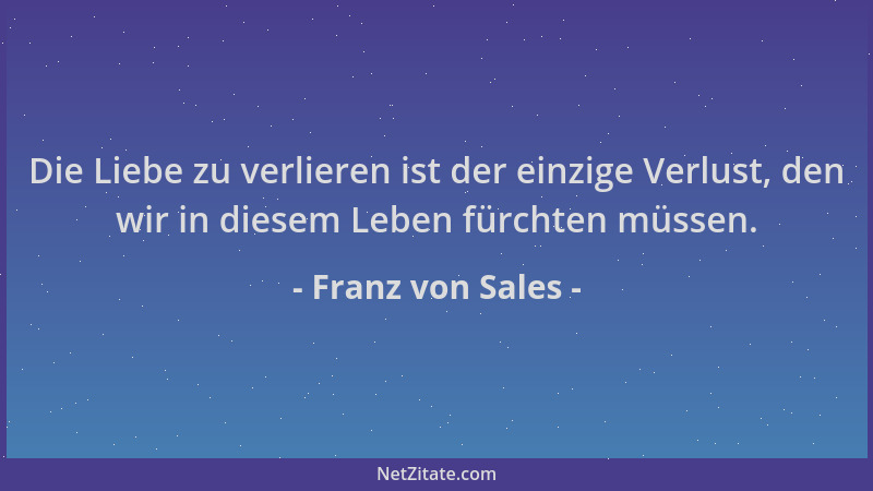 Franz von Sales - Die Liebe zu verlieren ist der einzige Verlust, den wir in diesem Leben fürchten müssen....
