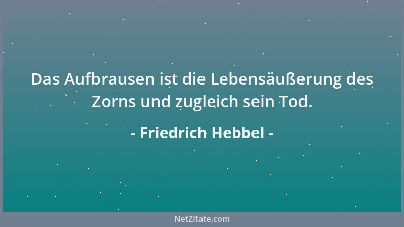 Friedrich Hebbel - Das Aufbrausen ist die Lebensäußerung des Zorns und zugleich sein Tod....