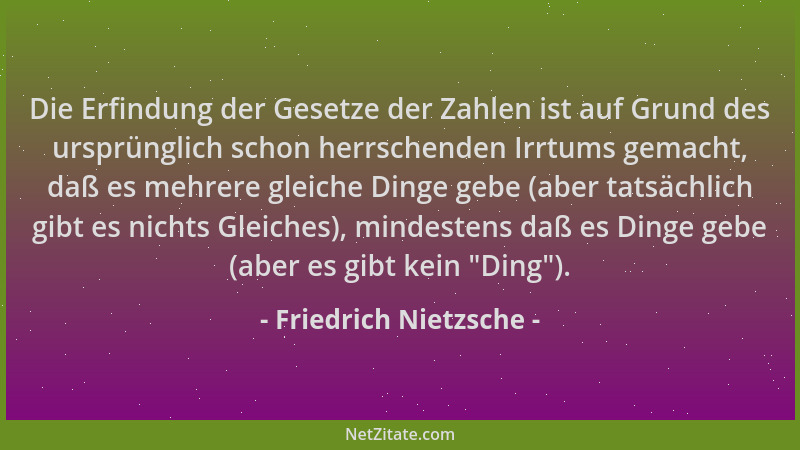 Friedrich Nietzsche - Die Erfindung der Gesetze der Zahlen ist auf Grund des ursprünglich schon herrschenden Irrtums gemach...