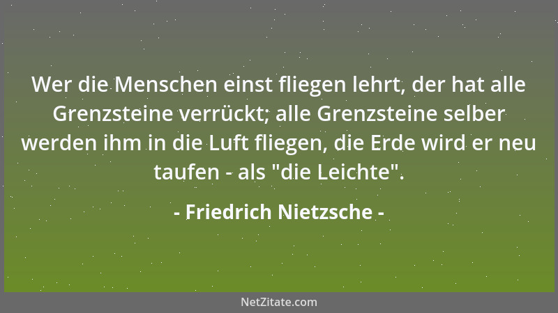 Friedrich Nietzsche - Wer die Menschen einst fliegen lehrt, der hat alle Grenzsteine verrückt; alle Grenzsteine selber werd...