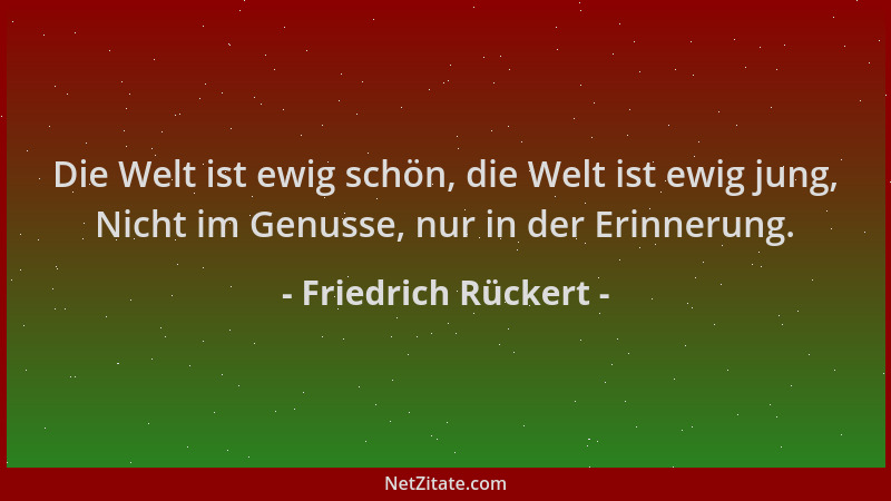 Friedrich Rückert - Die Welt ist ewig schön, die Welt ist ewig jung, Nicht im Genusse, nur in der Erinnerung....