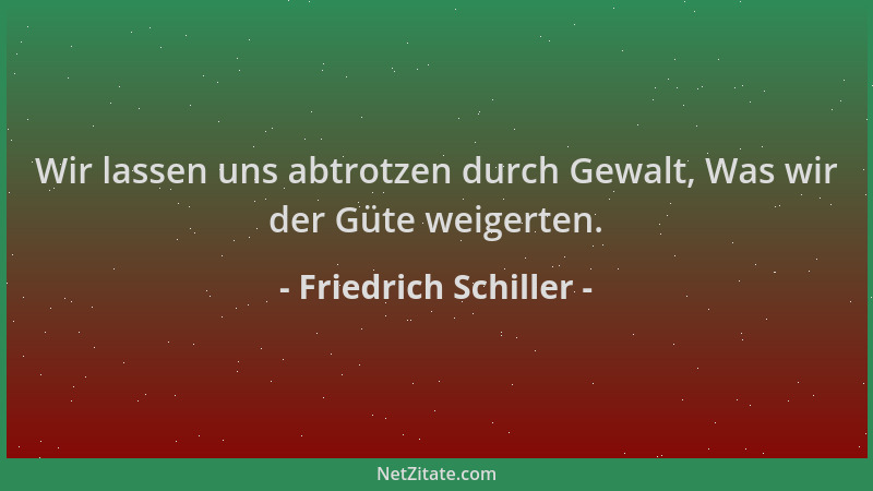 Friedrich Schiller - Wir lassen uns abtrotzen durch Gewalt, Was wir der Güte weigerten....