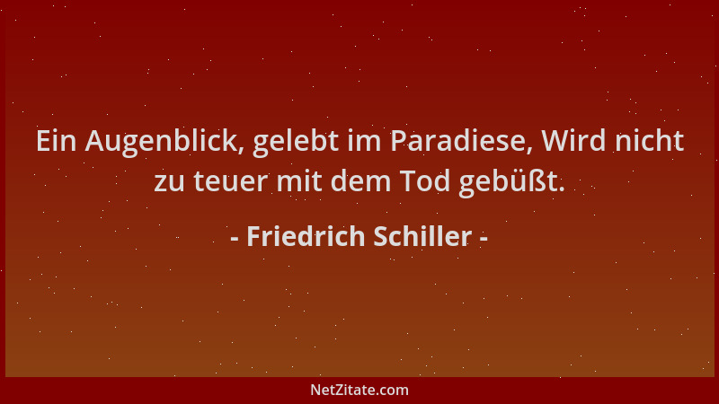 Friedrich Schiller - Ein Augenblick, gelebt im Paradiese, Wird nicht zu teuer mit dem Tod gebüßt....