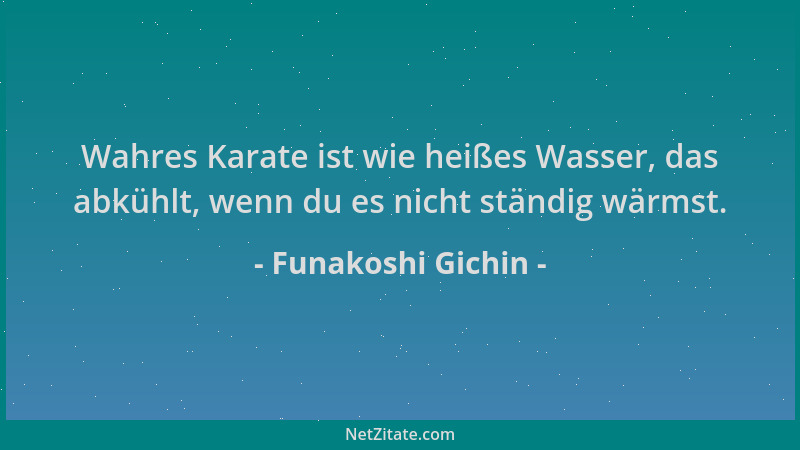 Funakoshi Gichin - Wahres Karate ist wie heißes Wasser, das abkühlt, wenn du es nicht ständig wärmst....