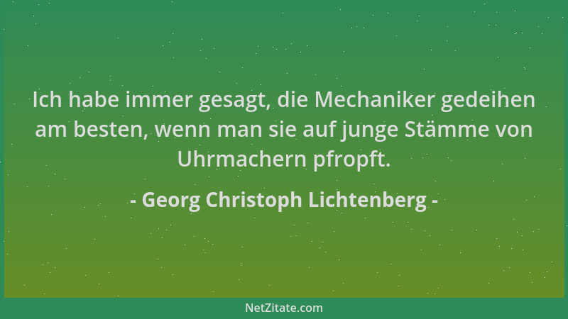Georg Christoph Lichtenberg - Ich habe immer gesagt, die Mechaniker gedeihen am besten, wenn man sie auf junge Stämme von U...