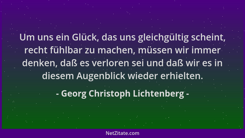 Georg Christoph Lichtenberg - Um uns ein Glück, das uns gleichgültig scheint, recht fühlbar zu machen, müssen wir immer den...