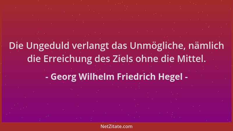 Georg Wilhelm Friedrich Hegel - Die Ungeduld verlangt das Unmögliche, nämlich die Erreichung des Ziels ohne die Mittel....