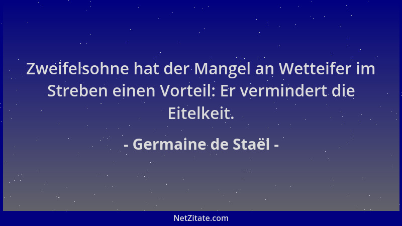 Germaine de Staël - Zweifelsohne hat der Mangel an Wetteifer im Streben einen Vorteil: Er vermindert die Eitelkeit....