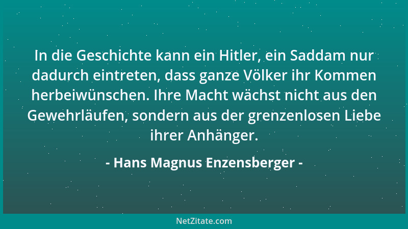 Hans Magnus Enzensberger - In die Geschichte kann ein Hitler, ein Saddam nur dadurch eintreten, dass ganze Völker ihr Komme...
