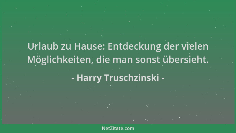 Harry Truschzinski - Urlaub zu Hause: Entdeckung der vielen Möglichkeiten, die man sonst übersieht....